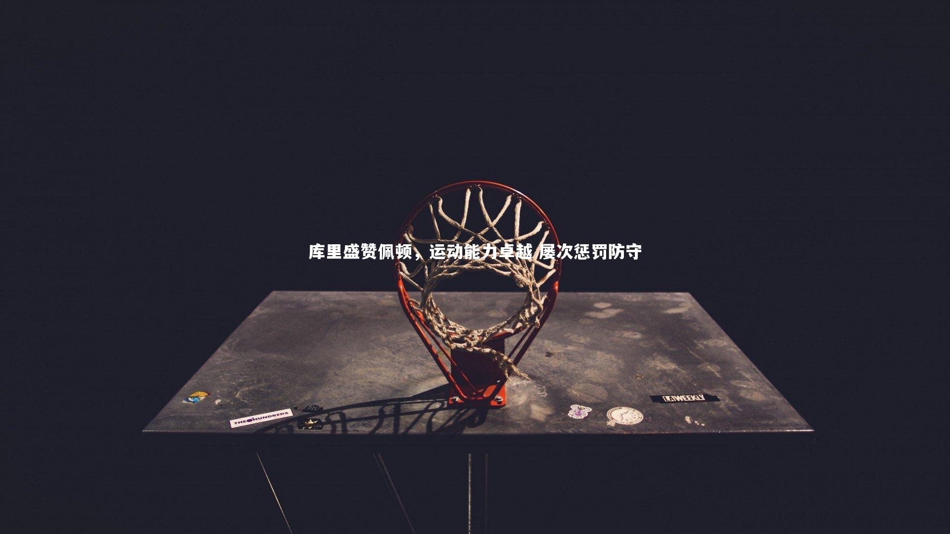 库里盛赞佩顿，运动能力卓越 屡次惩罚防守