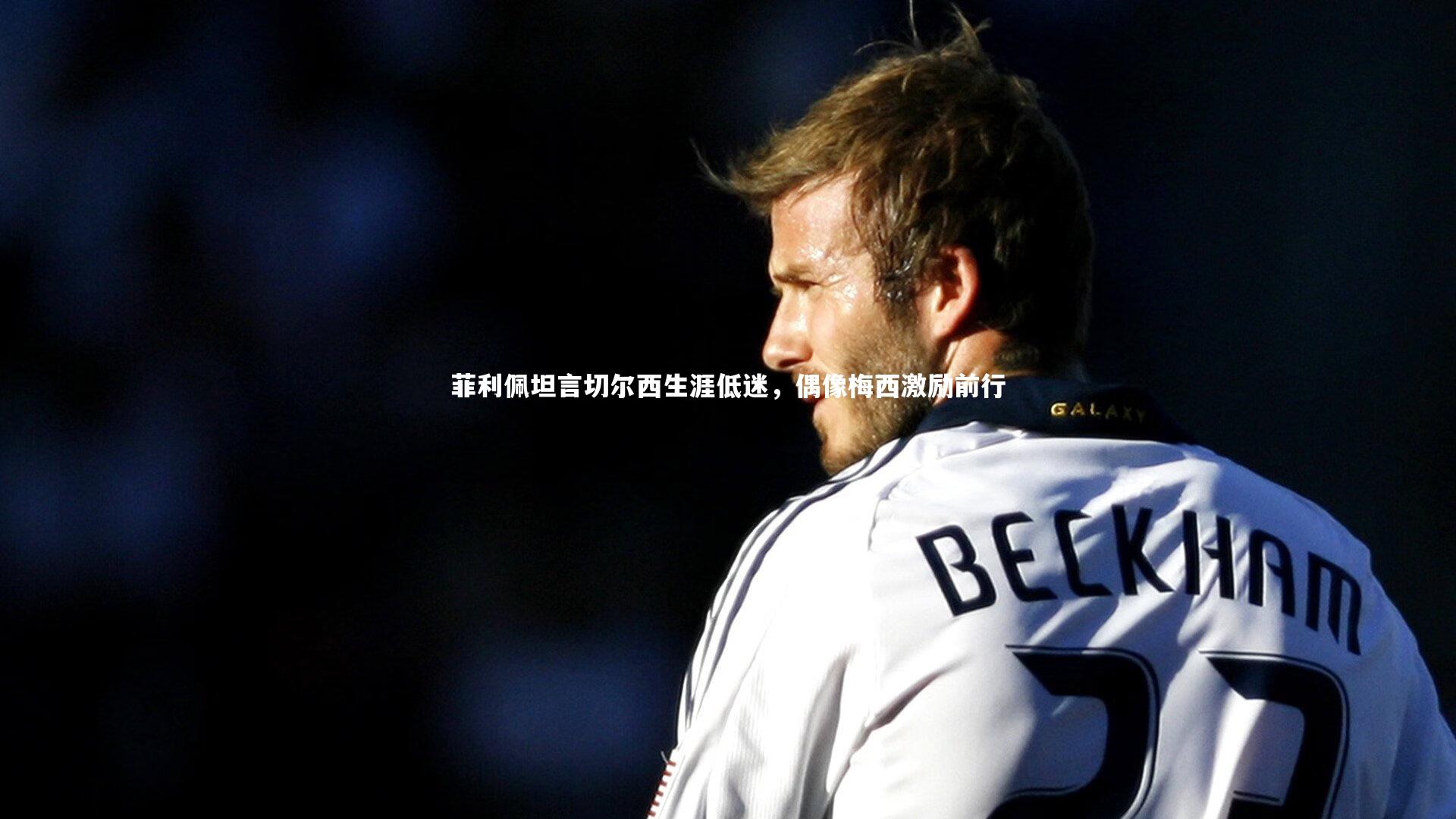 【j9九游会官网】菲利佩坦言切尔西生涯低迷，偶像梅西激励前行