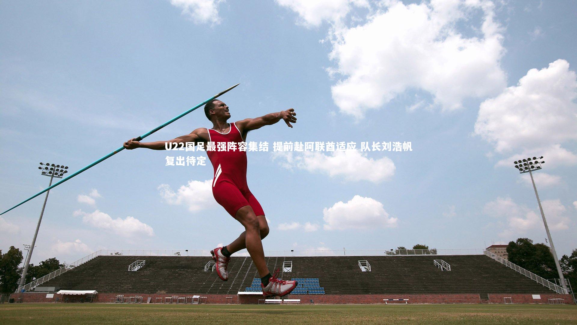 U22国足最强阵容集结 提前赴阿联酋适应 队长刘浩帆复出待定