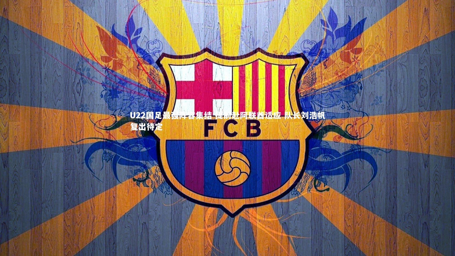 U22国足最强阵容集结 提前赴阿联酋适应 队长刘浩帆复出待定