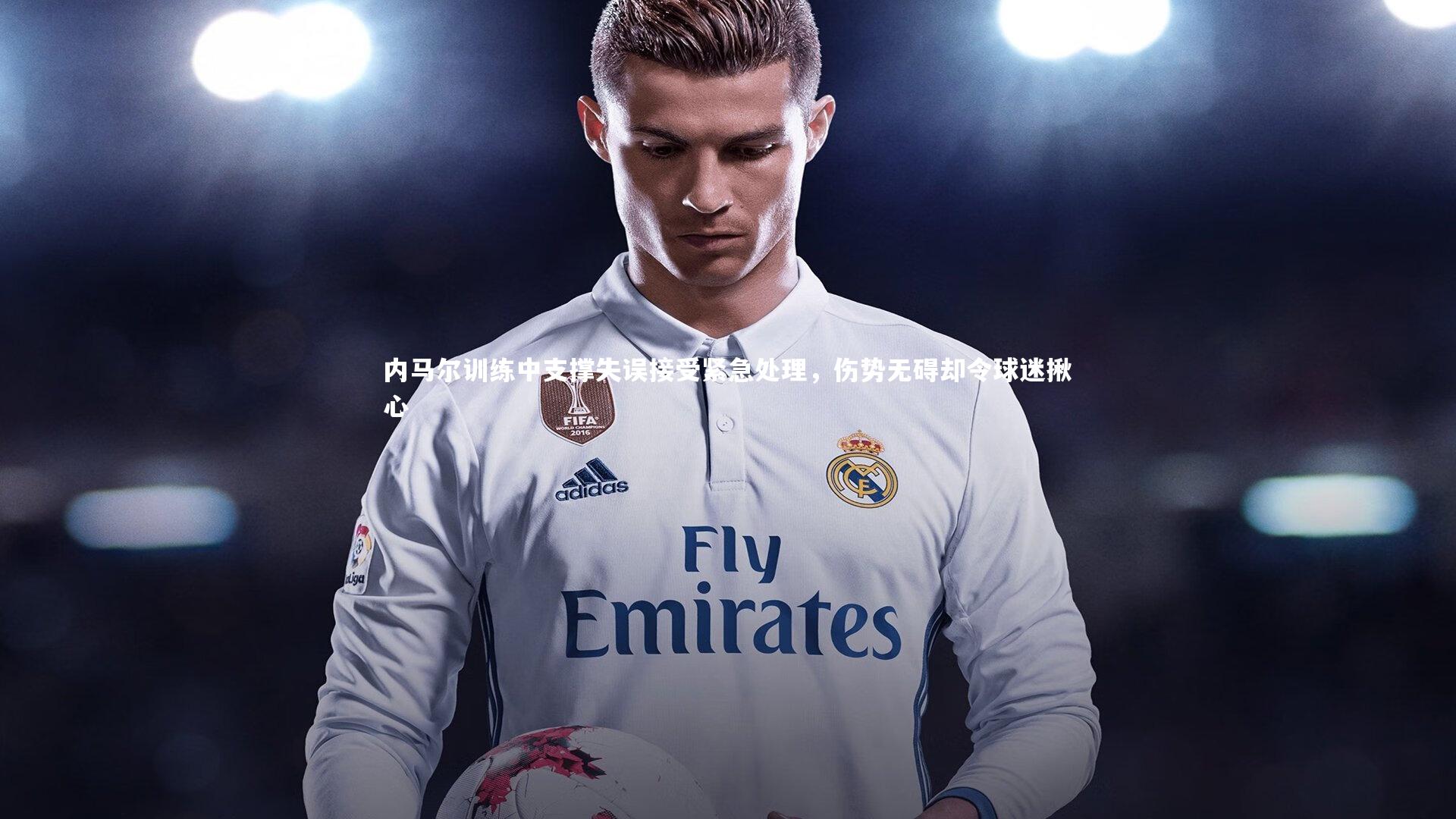 九游会j9官网：内马尔训练中支撑失误接受紧急处理，伤势无碍却令球迷揪心